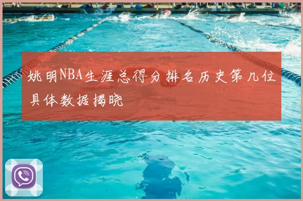 姚明NBA生涯总得分排名历史第几位具体数据揭晓