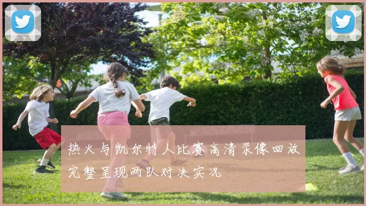 热火与凯尔特人比赛高清录像回放完整呈现两队对决实况