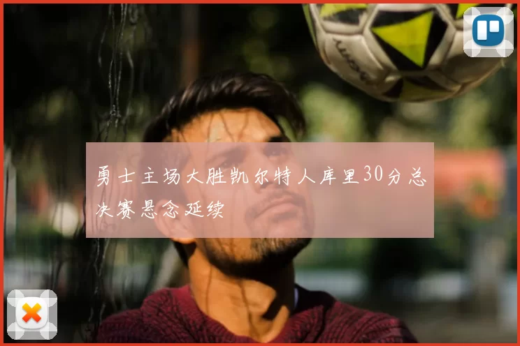 勇士主场大胜凯尔特人库里30分总决赛悬念延续