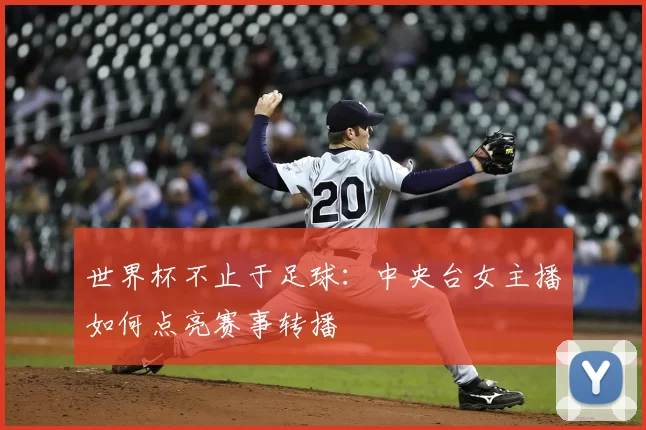 世界杯不止于足球：中央台女主播如何点亮赛事转播