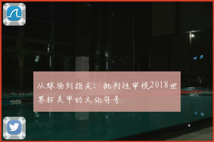 从球场到指尖:批判性审视2018世界杯美甲的文化符号