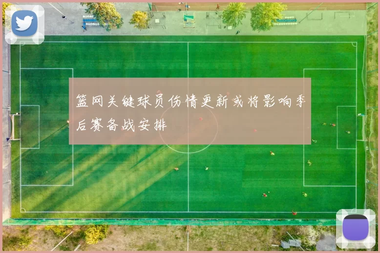 篮网关键球员伤情更新或将影响季后赛备战安排