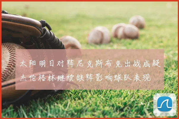 太阳明日对阵尼克斯布克出战成疑杰伦格林继续缺阵影响球队表现