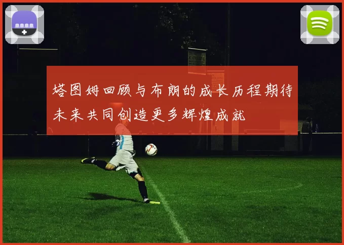 塔图姆回顾与布朗的成长历程期待未来共同创造更多辉煌成就