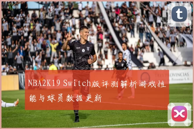 NBA2K19 Switch版评测解析游戏性能与球员数据更新