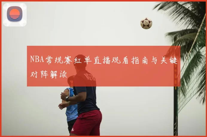 NBA常规赛红单直播观看指南与关键对阵解读