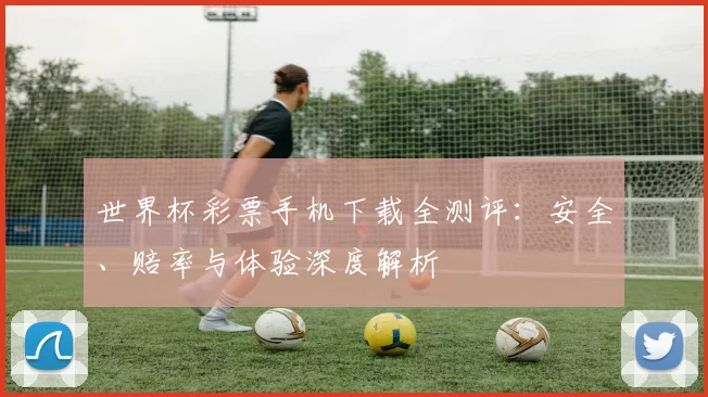 世界杯彩票手机下载全测评：安全、赔率与体验深度解析