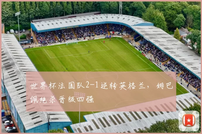世界杯法国队2-1逆转英格兰,姆巴佩绝杀晋级四强