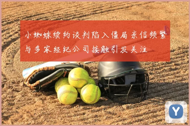 小蜘蛛续约谈判陷入僵局亲信频繁与多家经纪公司接触引发关注
