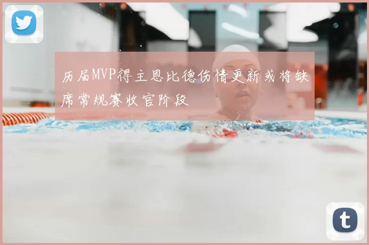 历届MVP得主恩比德伤情更新或将缺席常规赛收官阶段