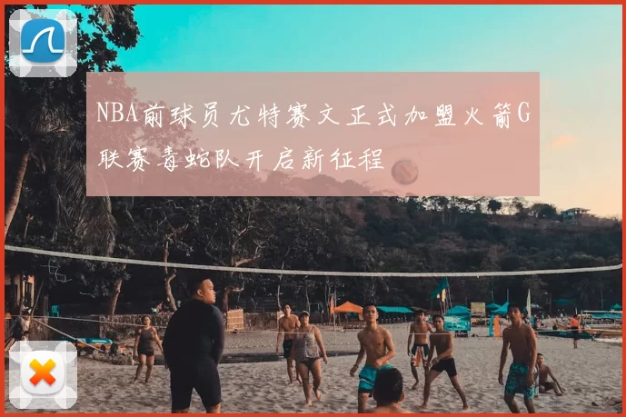 NBA前球员尤特赛文正式加盟火箭G联赛毒蛇队开启新征程