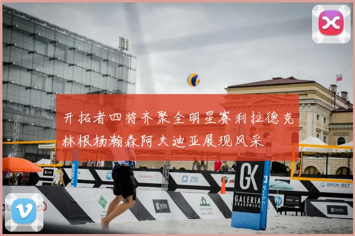 开拓者四将齐聚全明星赛利拉德克林根杨瀚森阿夫迪亚展现风采