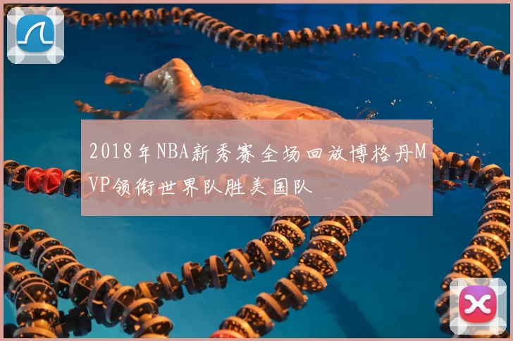 2018年NBA新秀赛全场回放博格丹MVP领衔世界队胜美国队