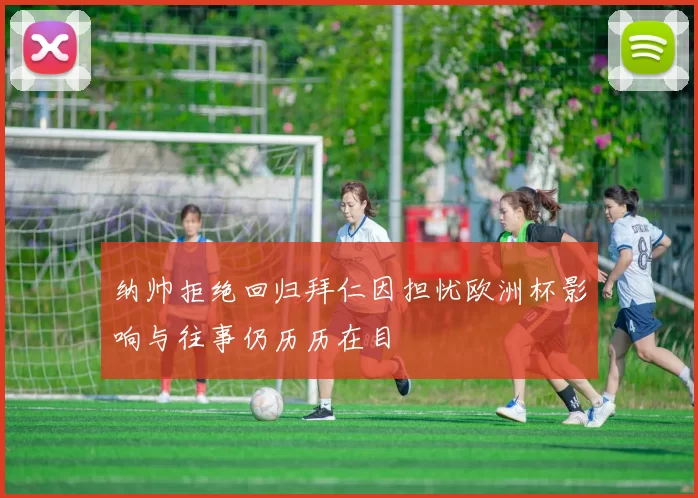 纳帅拒绝回归拜仁因担忧欧洲杯影响与往事仍历历在目