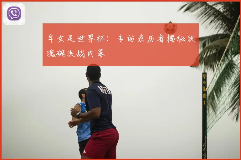 年女足世界杯：专访亲历者揭秘玫瑰碗决战内幕