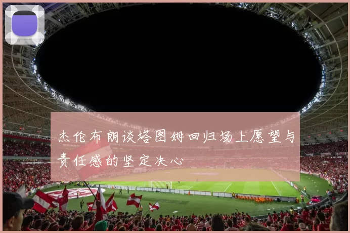 杰伦布朗谈塔图姆回归场上愿望与责任感的坚定决心