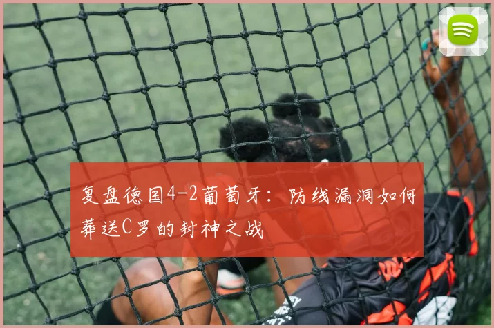 复盘德国4-2葡萄牙:防线漏洞如何葬送C罗的封神之战