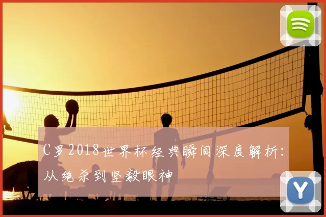 C罗2018世界杯经典瞬间深度解析:从绝杀到坚毅眼神