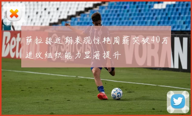 萨拉赫近期表现惊艳周薪突破40万进攻组织能力显著提升