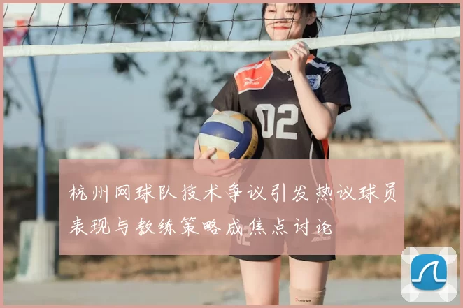 杭州网球队技术争议引发热议球员表现与教练策略成焦点讨论