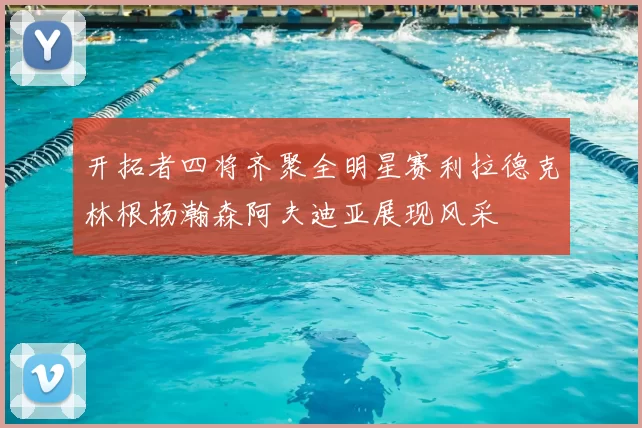 开拓者四将齐聚全明星赛利拉德克林根杨瀚森阿夫迪亚展现风采