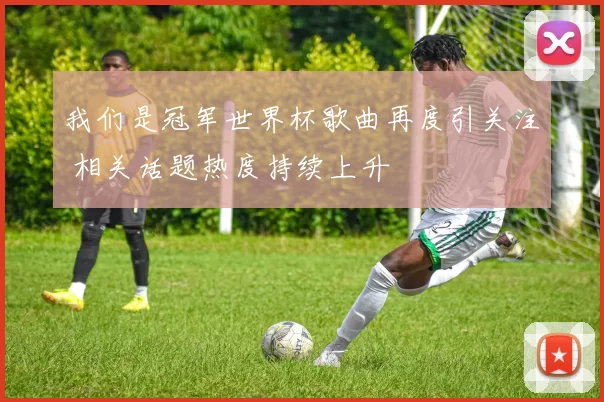 我们是冠军世界杯歌曲再度引关注 相关话题热度持续上升