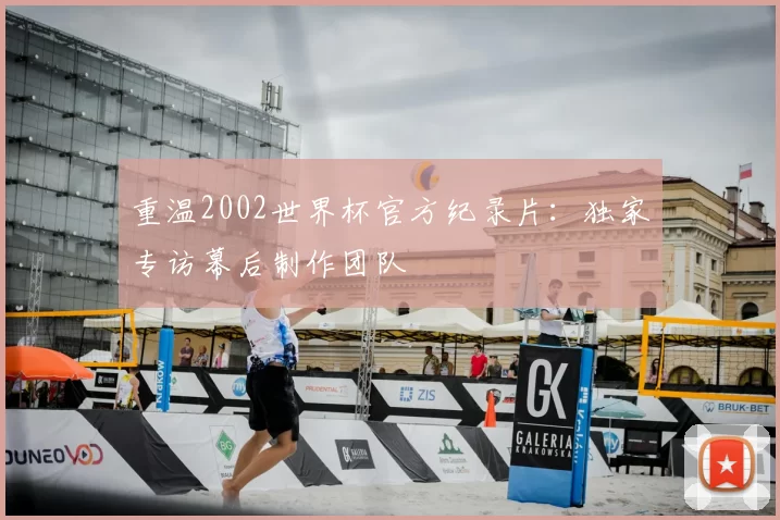 重温2002世界杯官方纪录片:独家专访幕后制作团队