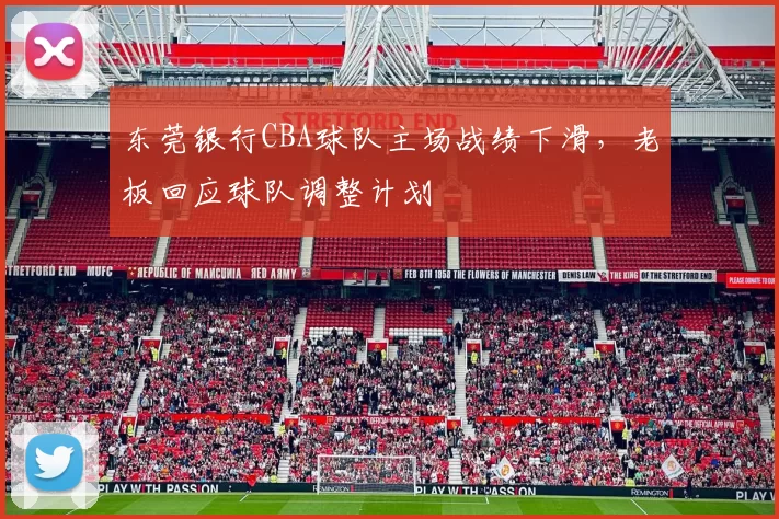 东莞银行CBA球队主场战绩下滑,老板回应球队调整计划