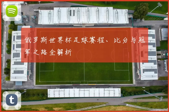 俄罗斯世界杯足球赛程、比分与冠军之路全解析