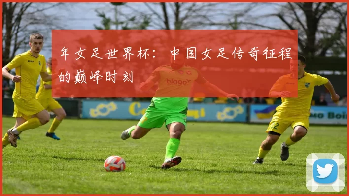 年女足世界杯：中国女足传奇征程的巅峰时刻