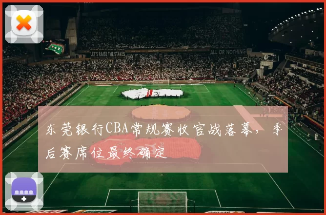东莞银行CBA常规赛收官战落幕，季后赛席位最终确定