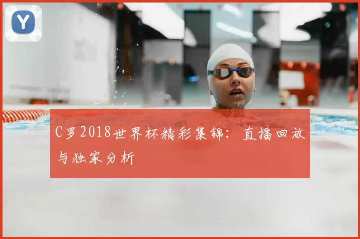 C罗2018世界杯精彩集锦:直播回放与独家分析