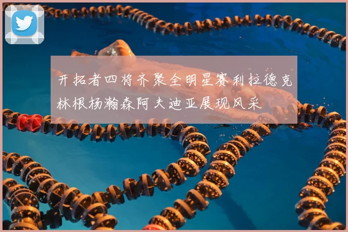 开拓者四将齐聚全明星赛利拉德克林根杨瀚森阿夫迪亚展现风采