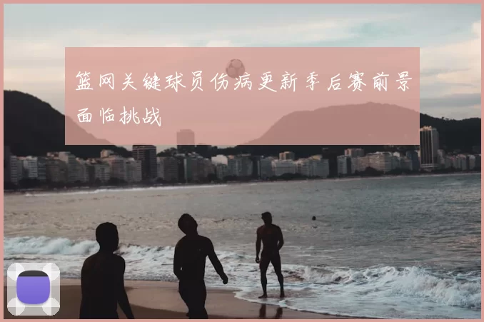篮网关键球员伤病更新季后赛前景面临挑战