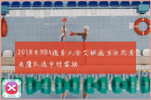 2018年NBA选秀大会艾顿成为状元秀老鹰队选中特雷杨