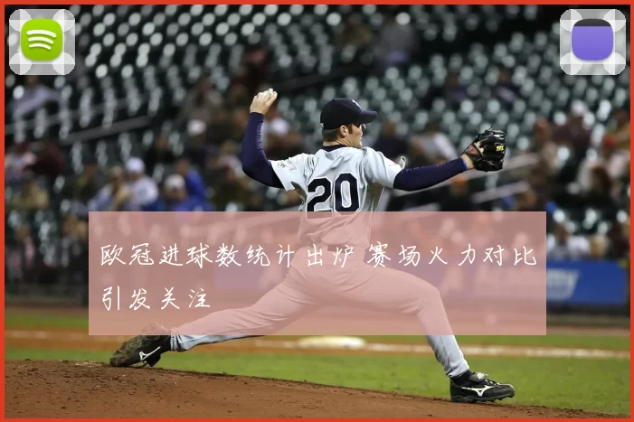欧冠进球数统计出炉 赛场火力对比引发关注