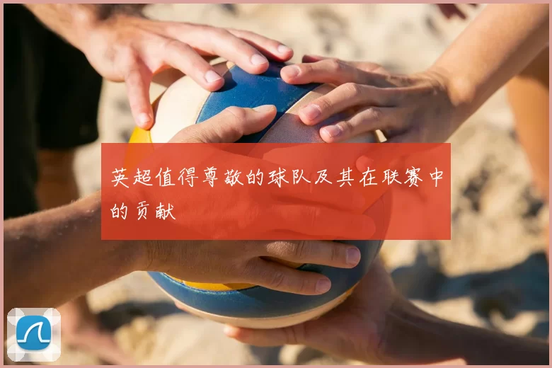 英超值得尊敬的球队及其在联赛中的贡献