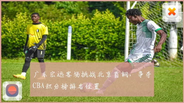 广东宏远客场挑战北京首钢,争夺CBA积分榜排名位置