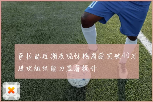 萨拉赫近期表现惊艳周薪突破40万进攻组织能力显著提升