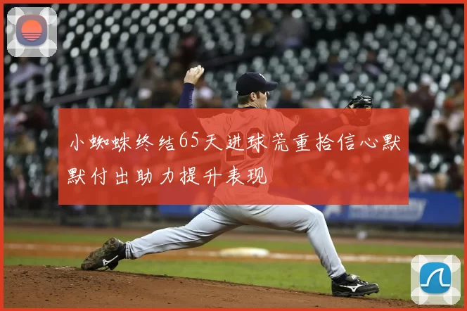 小蜘蛛终结65天进球荒重拾信心默默付出助力提升表现