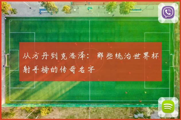 从方丹到克洛泽：那些统治世界杯射手榜的传奇名字
