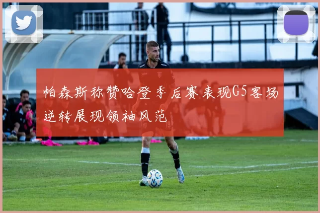 帕森斯称赞哈登季后赛表现G5客场逆转展现领袖风范
