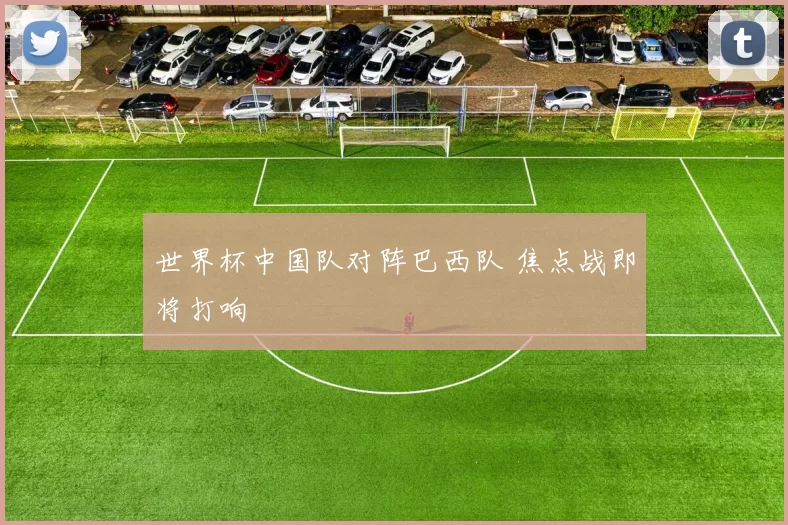 世界杯中国队对阵巴西队 焦点战即将打响