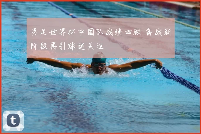 男足世界杯中国队战绩回顾 备战新阶段再引球迷关注