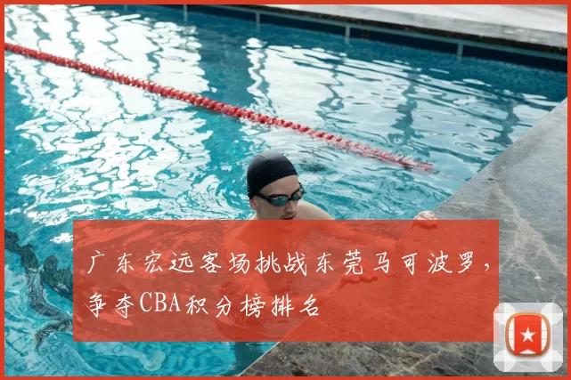 广东宏远客场挑战东莞马可波罗，争夺CBA积分榜排名