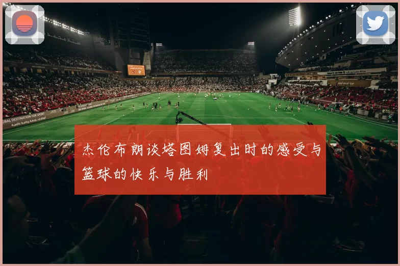杰伦布朗谈塔图姆复出时的感受与篮球的快乐与胜利