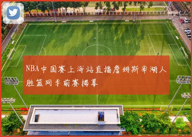 NBA中国赛上海站直播詹姆斯率湖人胜篮网季前赛揭幕