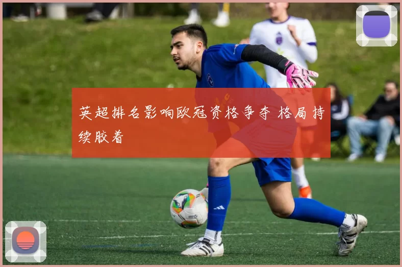 英超排名影响欧冠资格争夺 格局持续胶着