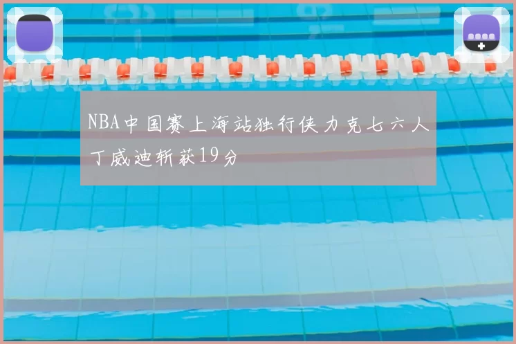 NBA中国赛上海站独行侠力克七六人丁威迪斩获19分
