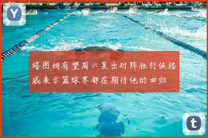 塔图姆有望周六复出对阵独行侠格威表示篮球界都在期待他的回归